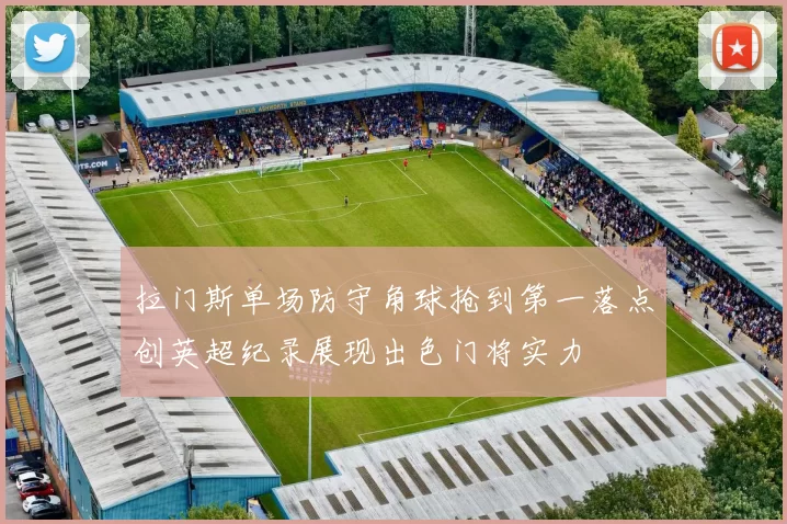 拉门斯单场防守角球抢到第一落点创英超纪录展现出色门将实力