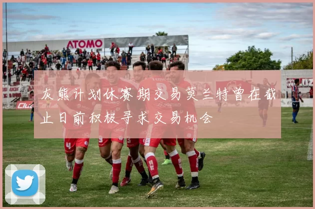 灰熊计划休赛期交易莫兰特曾在截止日前积极寻求交易机会