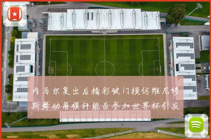 内马尔复出后精彩破门模仿维尼修斯舞动角旗杆能否参加世界杯引发热议