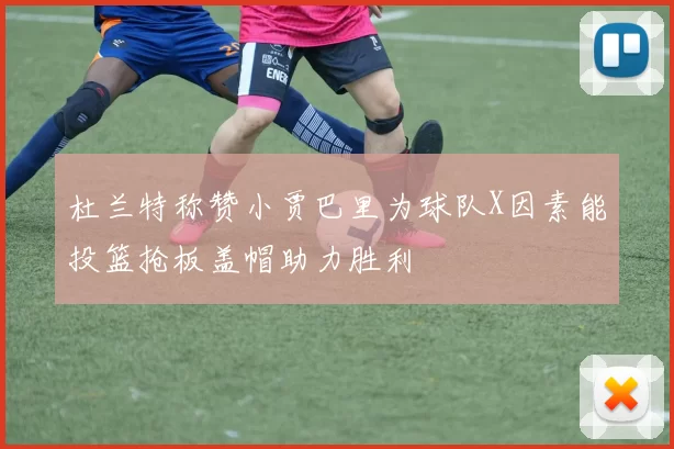 杜兰特称赞小贾巴里为球队X因素能投篮抢板盖帽助力胜利