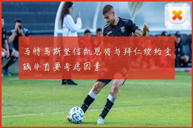 马特乌斯坚信凯恩将与拜仁续约金钱非首要考虑因素