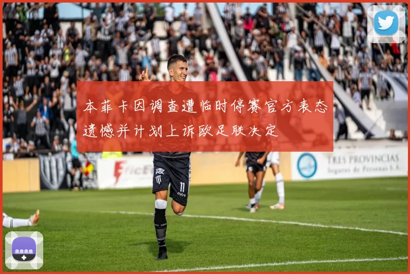 本菲卡因调查遭临时停赛官方表态遗憾并计划上诉欧足联决定