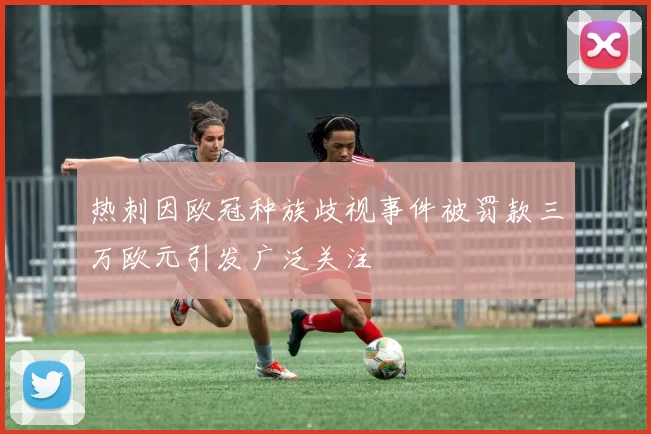 热刺因欧冠种族歧视事件被罚款三万欧元引发广泛关注