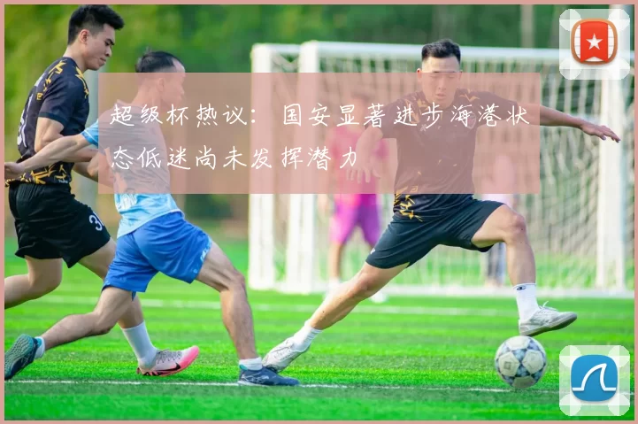 超级杯热议：国安显著进步海港状态低迷尚未发挥潜力