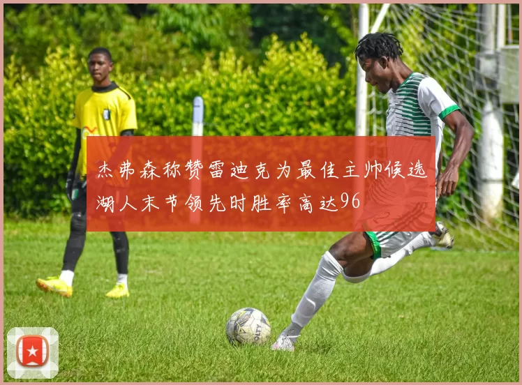 杰弗森称赞雷迪克为最佳主帅候选湖人末节领先时胜率高达96