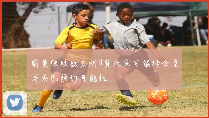 前曼联助教分析B费未来可能转会皇马或巴萨的可能性