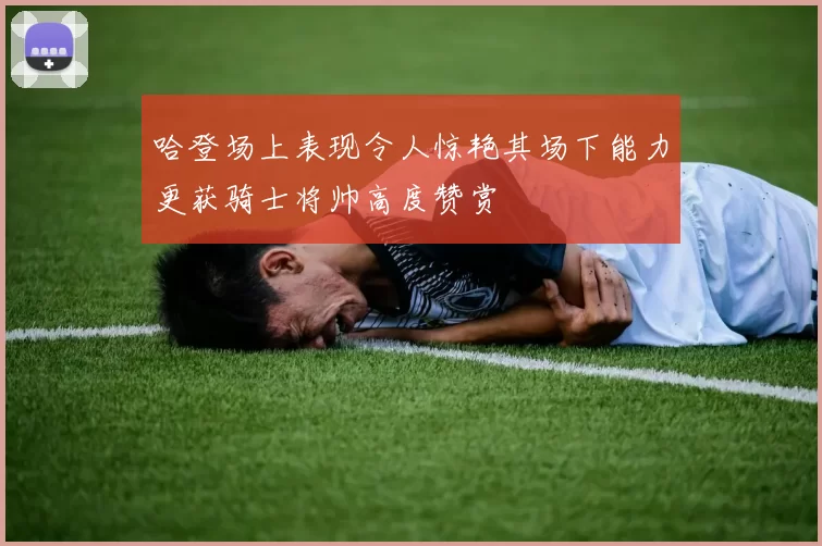 哈登场上表现令人惊艳其场下能力更获骑士将帅高度赞赏