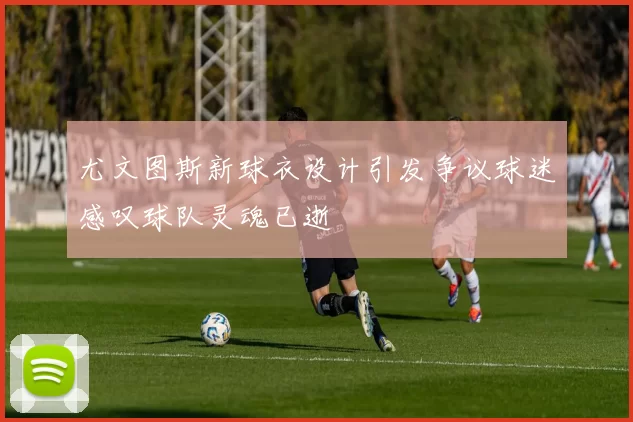 尤文图斯新球衣设计引发争议球迷感叹球队灵魂已逝