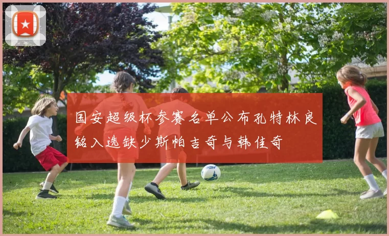 国安超级杯参赛名单公布孔特林良铭入选缺少斯帕吉奇与韩佳奇