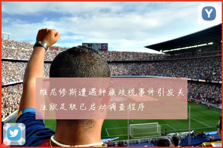 维尼修斯遭遇种族歧视事件引发关注欧足联已启动调查程序