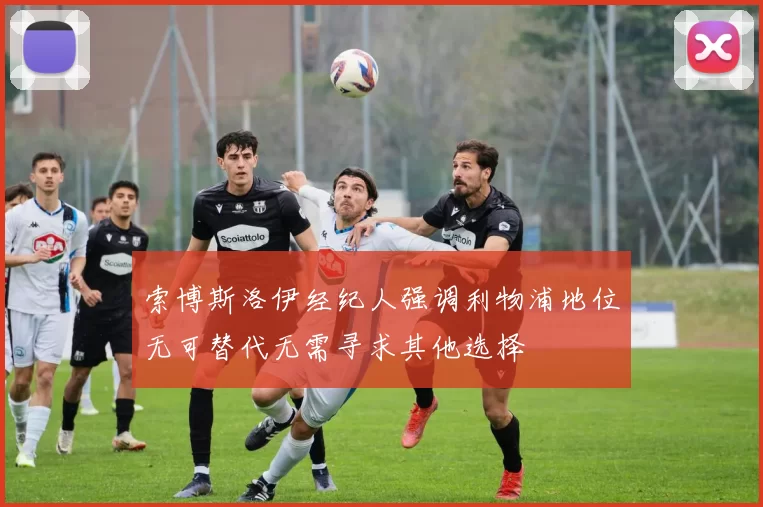 索博斯洛伊经纪人强调利物浦地位无可替代无需寻求其他选择