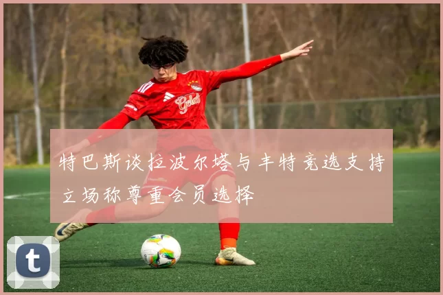 特巴斯谈拉波尔塔与丰特竞选支持立场称尊重会员选择