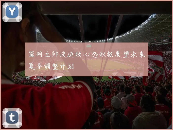 篮网主帅谈连败心态积极展望未来夏季调整计划