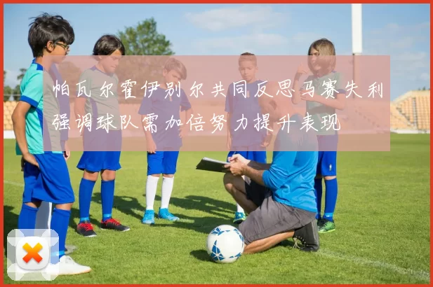 帕瓦尔霍伊别尔共同反思马赛失利强调球队需加倍努力提升表现