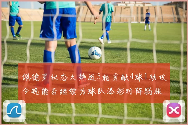 佩德罗状态火热近5轮贡献4球1助攻今晚能否继续为球队添彩对阵弱旅挑战