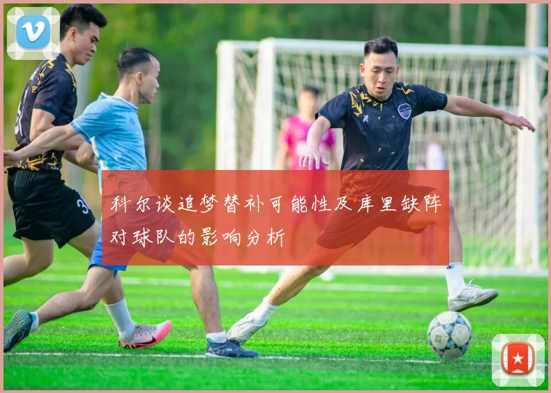 科尔谈追梦替补可能性及库里缺阵对球队的影响分析