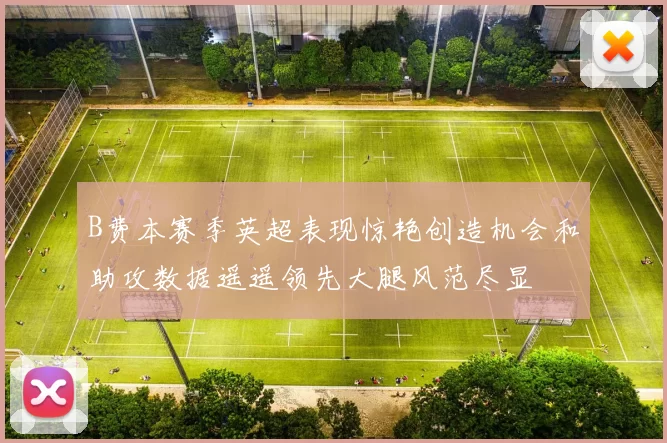 B费本赛季英超表现惊艳创造机会和助攻数据遥遥领先大腿风范尽显