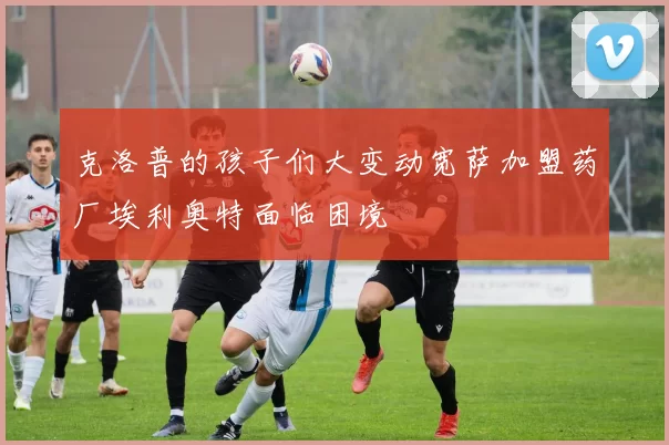 克洛普的孩子们大变动宽萨加盟药厂埃利奥特面临困境