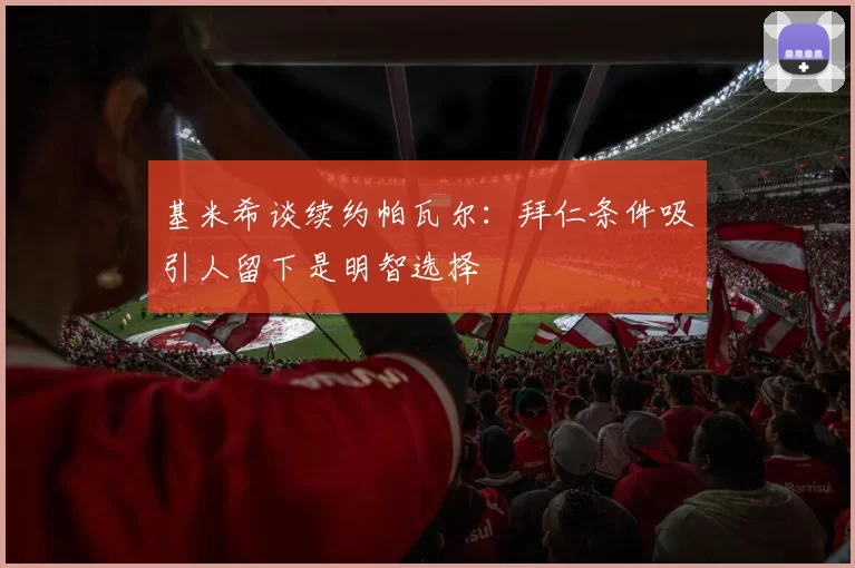 基米希谈续约帕瓦尔：拜仁条件吸引人留下是明智选择